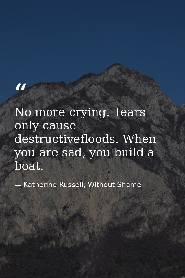 No more crying. Tears only cause destructivefloods. When you are sad, you build a boat. — Katherine Russell, Without Shame