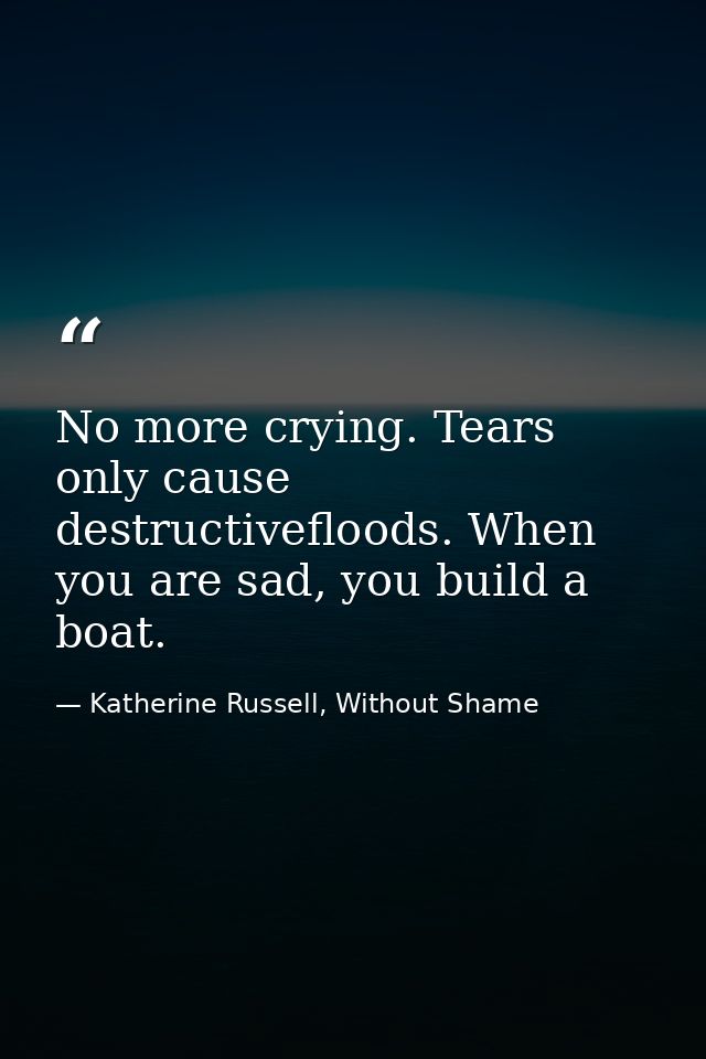 No more crying. Tears only cause destructivefloods. When you are sad, you build a boat. — Katherine Russell, Without Shame