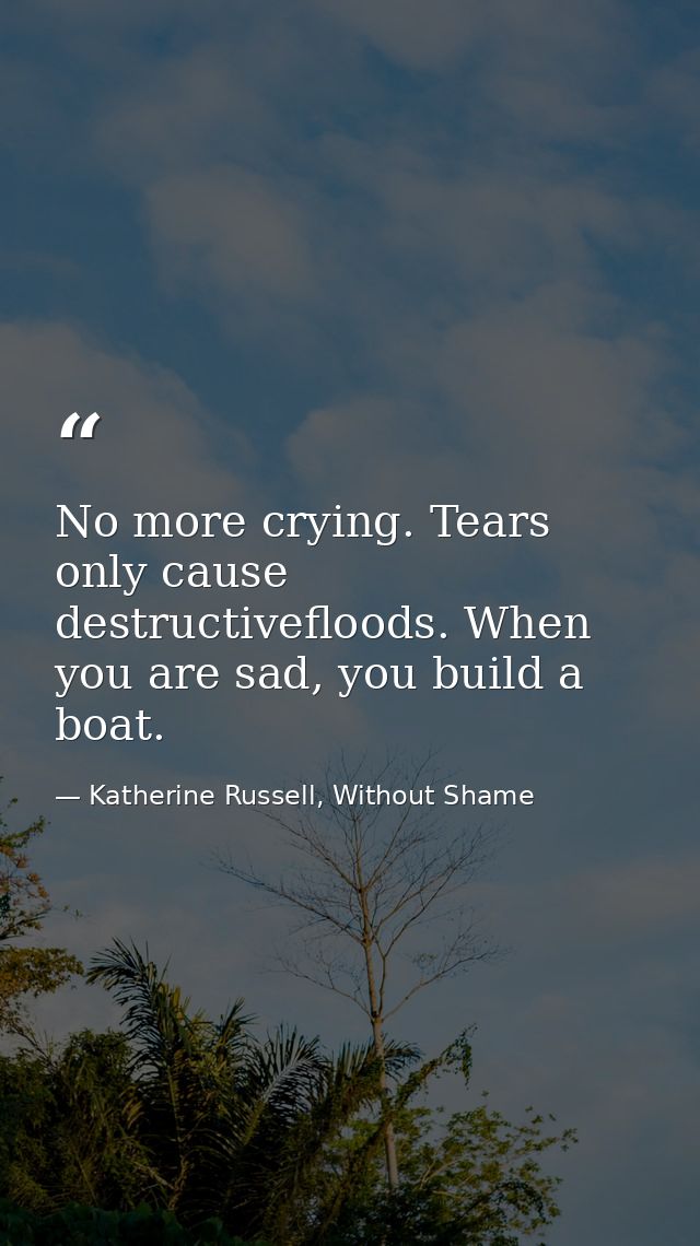 No more crying. Tears only cause destructivefloods. When you are sad, you build a boat. — Katherine Russell, Without Shame