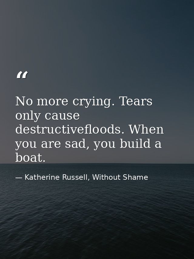 No more crying. Tears only cause destructivefloods. When you are sad, you build a boat. — Katherine Russell, Without Shame