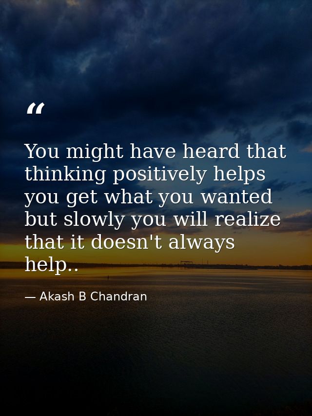 You might have heard that thinking positively helps you get what you wanted but slowly you will realize that it doesn't  — Akash B Chandran