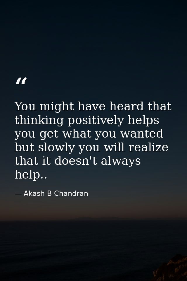 You might have heard that thinking positively helps you get what you wanted but slowly you will realize that it doesn't  — Akash B Chandran