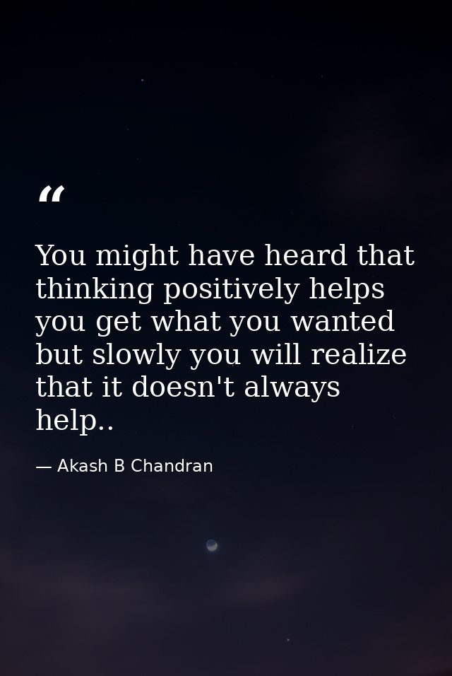 You might have heard that thinking positively helps you get what you wanted but slowly you will realize that it doesn't  — Akash B Chandran