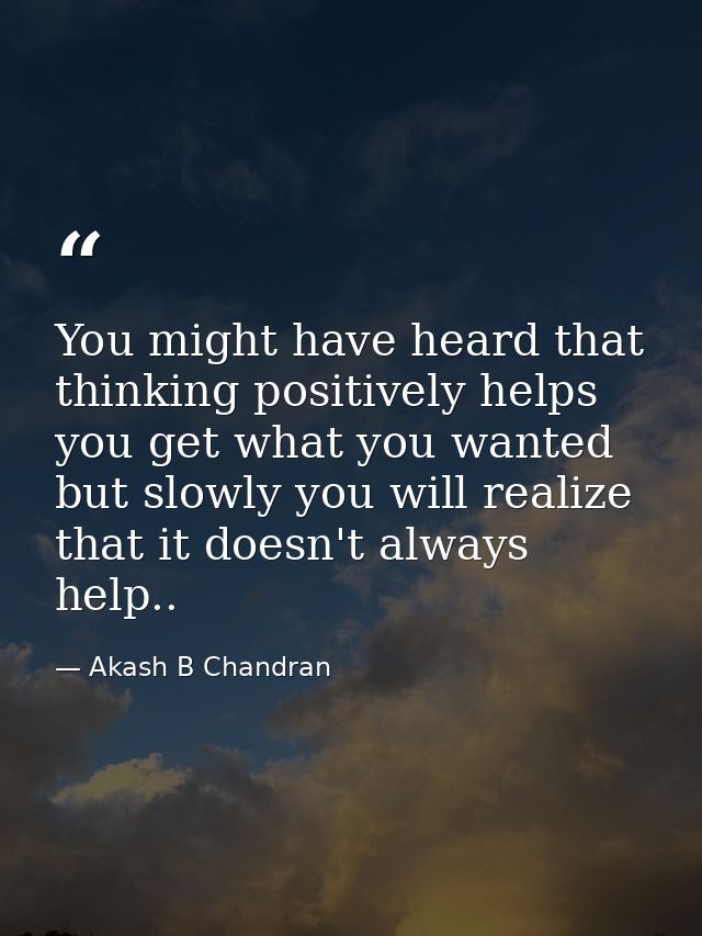 You might have heard that thinking positively helps you get what you wanted but slowly you will realize that it doesn't  — Akash B Chandran