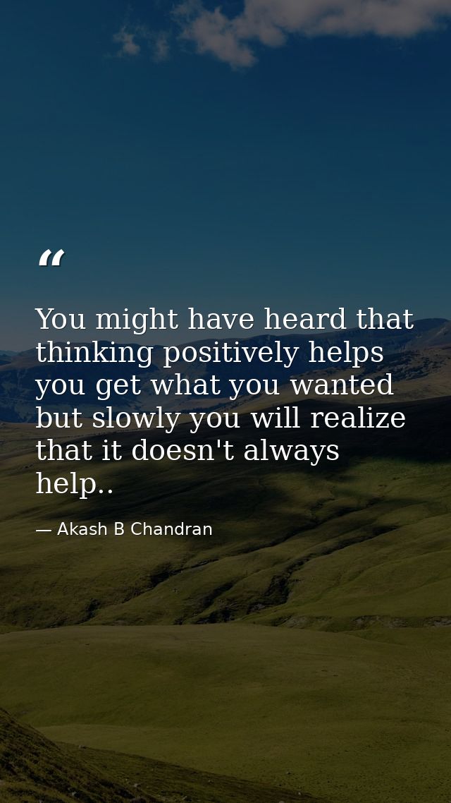 You might have heard that thinking positively helps you get what you wanted but slowly you will realize that it doesn't  — Akash B Chandran