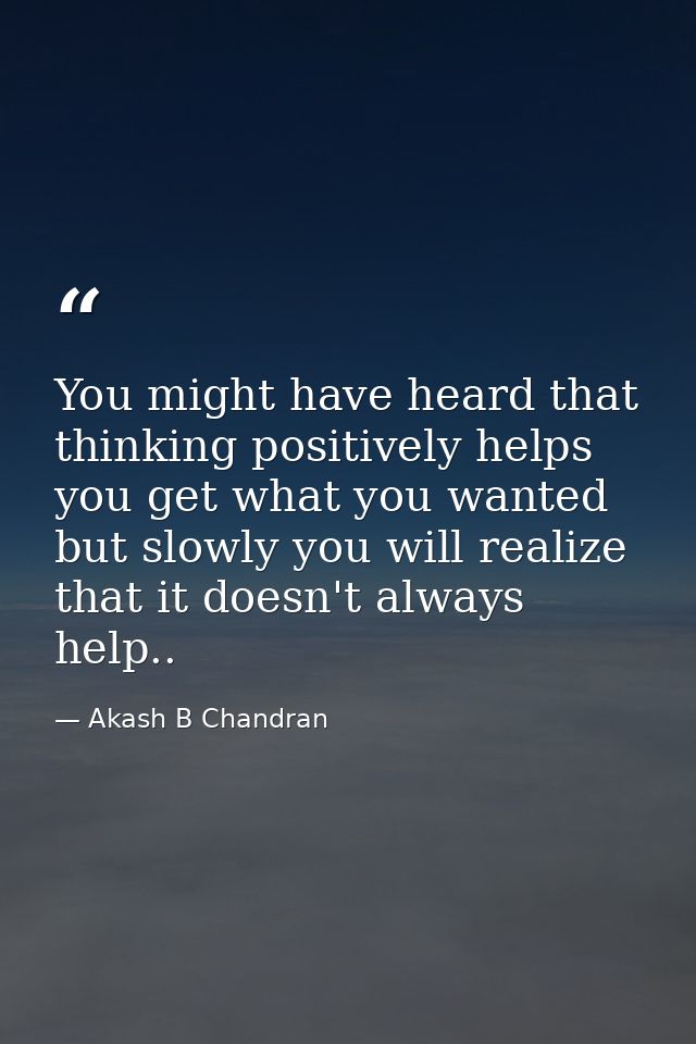You might have heard that thinking positively helps you get what you wanted but slowly you will realize that it doesn't  — Akash B Chandran