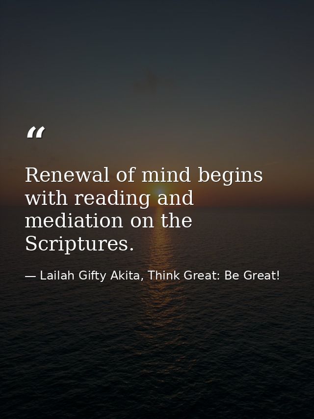 Renewal of mind begins with reading and mediation on the Scriptures. — Lailah Gifty Akita, Think Great: Be Great!