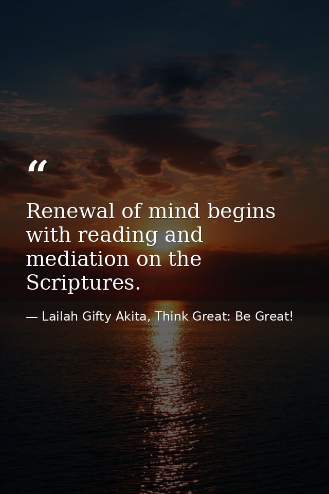 Renewal of mind begins with reading and mediation on the Scriptures. — Lailah Gifty Akita, Think Great: Be Great!