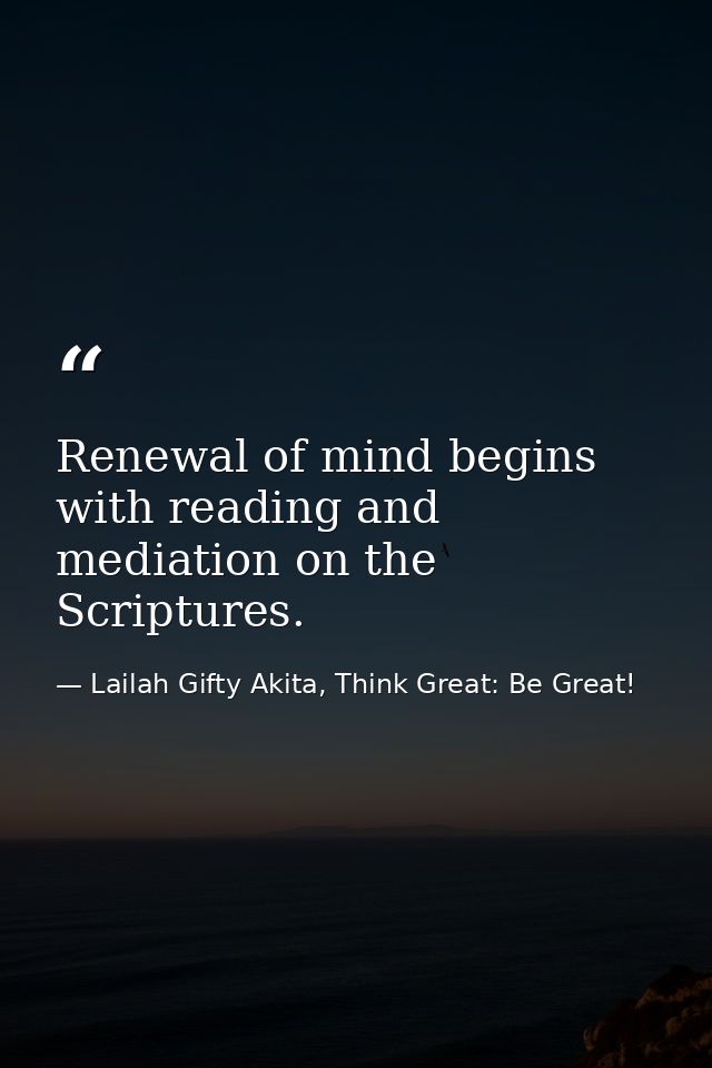 Renewal of mind begins with reading and mediation on the Scriptures. — Lailah Gifty Akita, Think Great: Be Great!