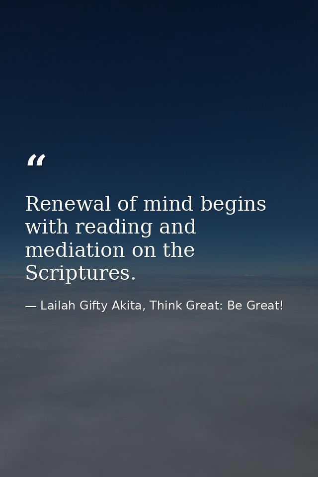 Renewal of mind begins with reading and mediation on the Scriptures. — Lailah Gifty Akita, Think Great: Be Great!