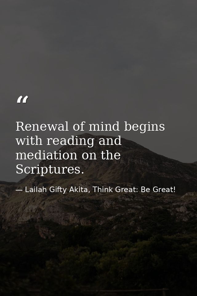 Renewal of mind begins with reading and mediation on the Scriptures. — Lailah Gifty Akita, Think Great: Be Great!