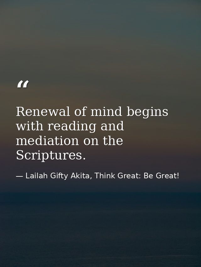 Renewal of mind begins with reading and mediation on the Scriptures. — Lailah Gifty Akita, Think Great: Be Great!