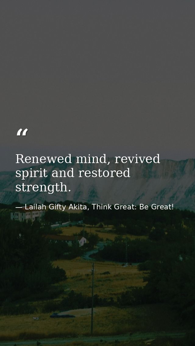 Renewed mind, revived spirit and restored strength. — Lailah Gifty Akita, Think Great: Be Great!