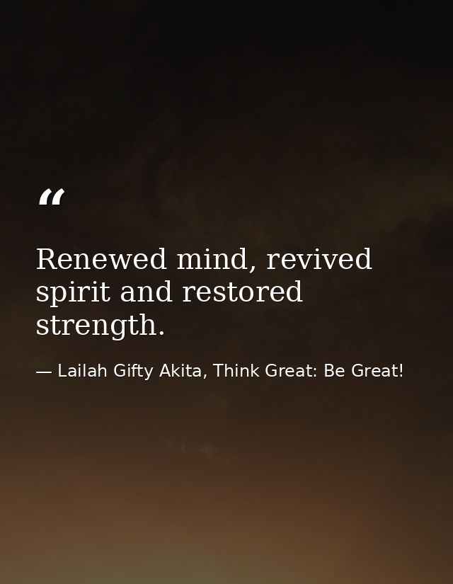 Renewed mind, revived spirit and restored strength. — Lailah Gifty Akita, Think Great: Be Great!