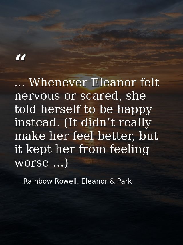 ... Whenever Eleanor felt nervous or scared, she told herself to be happy instead. (It didn’t really make her feel bette — Rainbow Rowell, Eleanor & Park