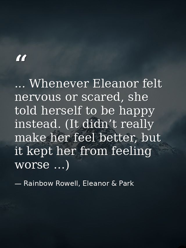 ... Whenever Eleanor felt nervous or scared, she told herself to be happy instead. (It didn’t really make her feel bette — Rainbow Rowell, Eleanor & Park
