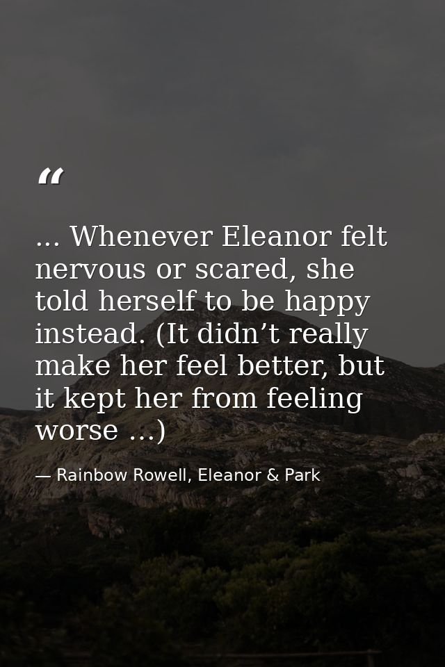 ... Whenever Eleanor felt nervous or scared, she told herself to be happy instead. (It didn’t really make her feel bette — Rainbow Rowell, Eleanor & Park