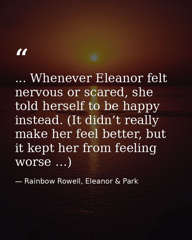 ... Whenever Eleanor felt nervous or scared, she told herself to be happy instead. (It didn’t really make her feel bette — Rainbow Rowell, Eleanor & Park