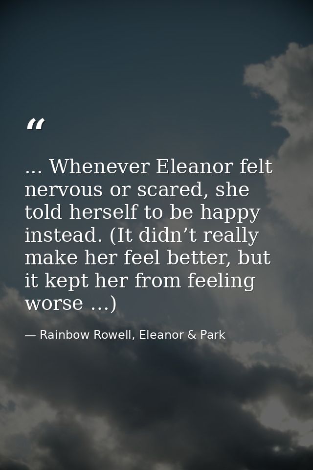... Whenever Eleanor felt nervous or scared, she told herself to be happy instead. (It didn’t really make her feel bette — Rainbow Rowell, Eleanor & Park