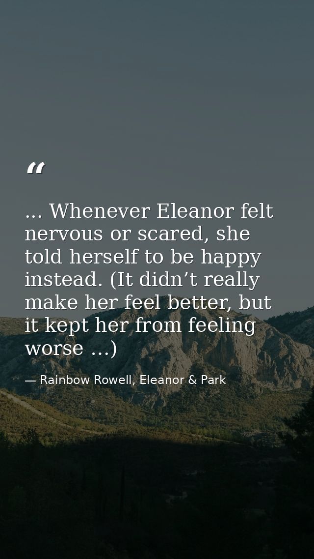 ... Whenever Eleanor felt nervous or scared, she told herself to be happy instead. (It didn’t really make her feel bette — Rainbow Rowell, Eleanor & Park