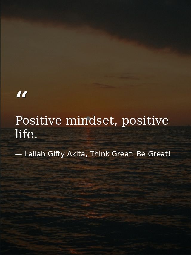Positive mindset, positive life. — Lailah Gifty Akita, Think Great: Be Great!