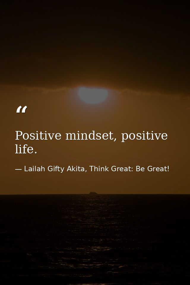 Positive mindset, positive life. — Lailah Gifty Akita, Think Great: Be Great!