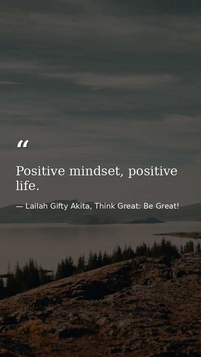Positive mindset, positive life. — Lailah Gifty Akita, Think Great: Be Great!