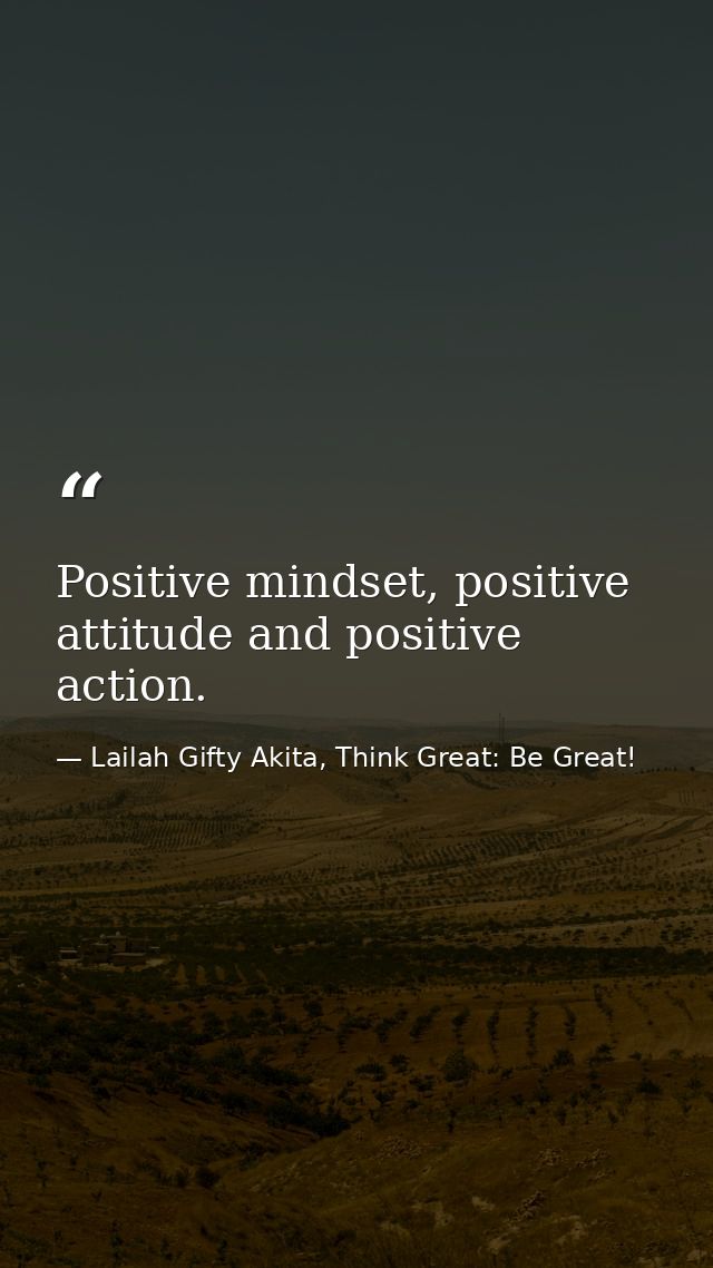 Positive mindset, positive attitude and positive action. — Lailah Gifty Akita, Think Great: Be Great!