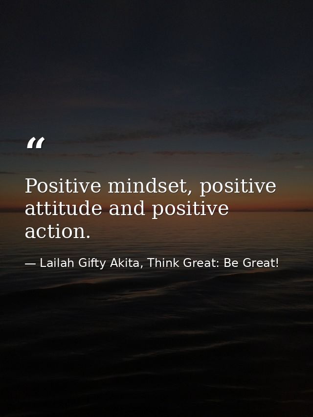 Positive mindset, positive attitude and positive action. — Lailah Gifty Akita, Think Great: Be Great!