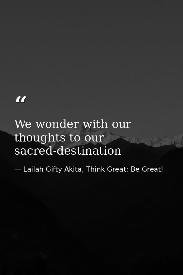 We wonder with our thoughts to our sacred-destination — Lailah Gifty Akita, Think Great: Be Great!