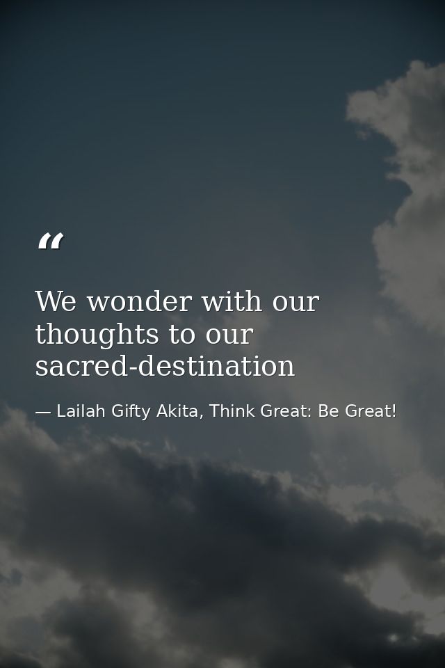 We wonder with our thoughts to our sacred-destination — Lailah Gifty Akita, Think Great: Be Great!