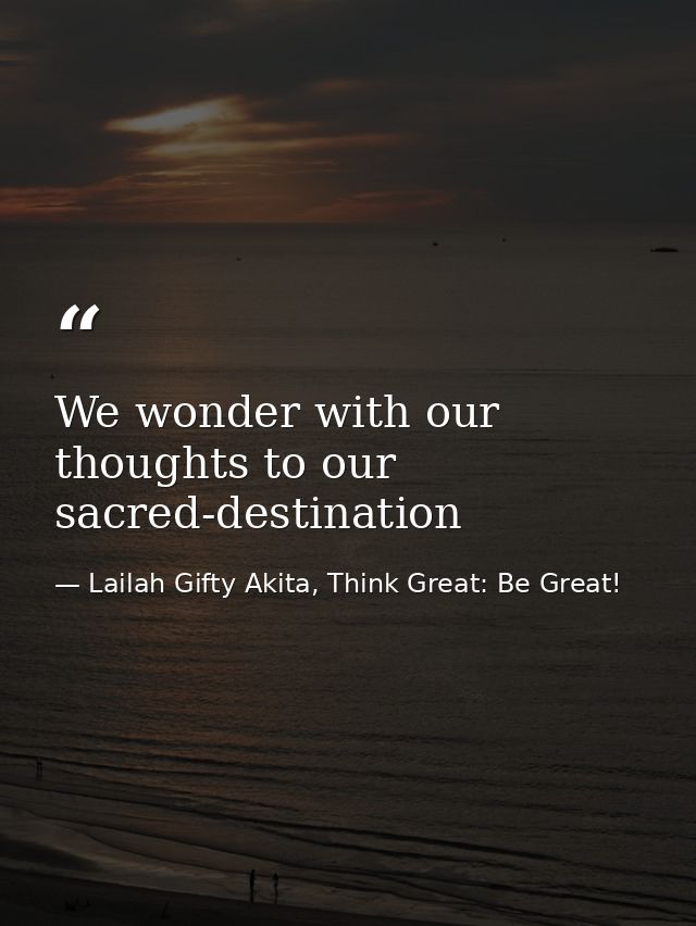 We wonder with our thoughts to our sacred-destination — Lailah Gifty Akita, Think Great: Be Great!