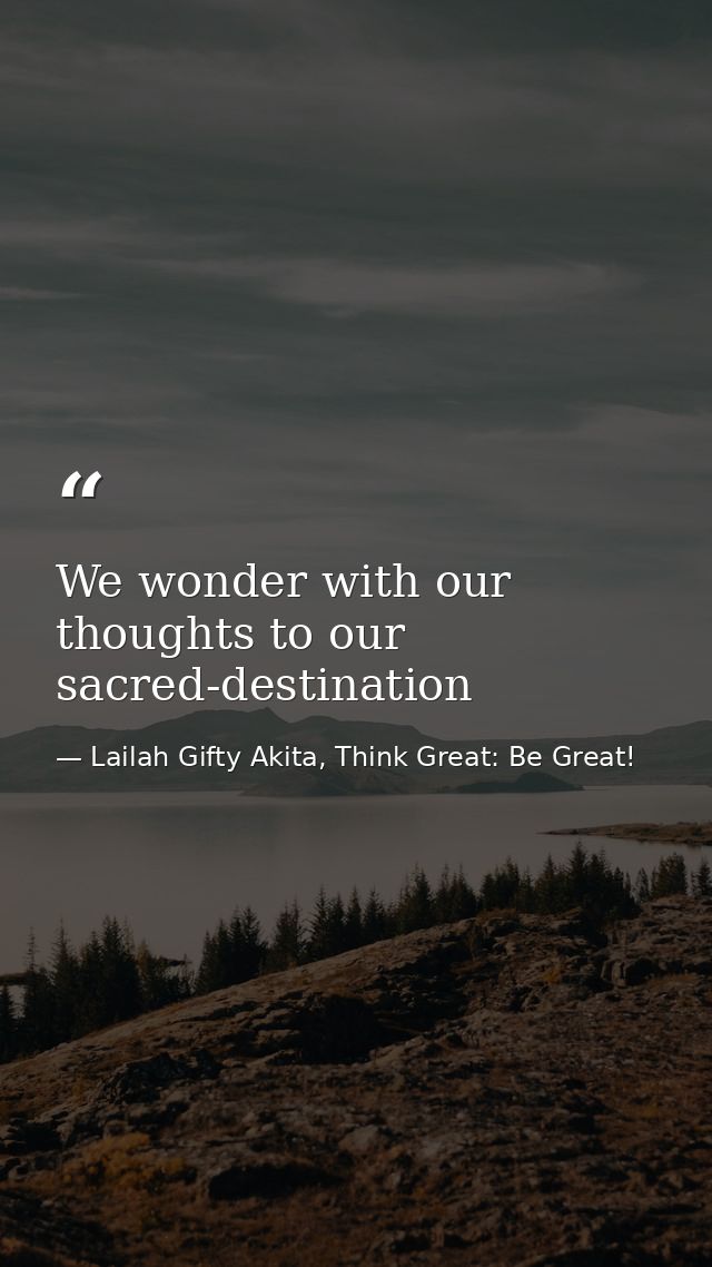 We wonder with our thoughts to our sacred-destination — Lailah Gifty Akita, Think Great: Be Great!