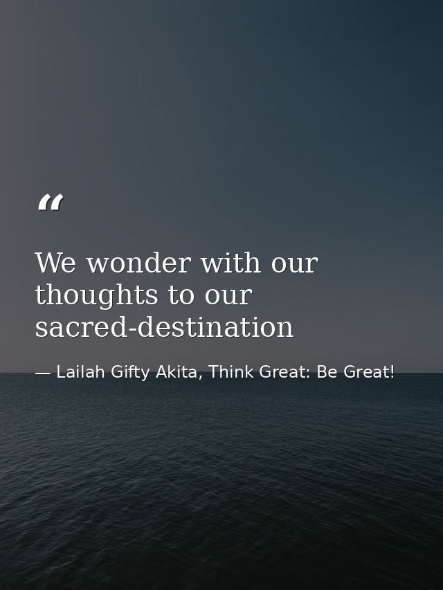 We wonder with our thoughts to our sacred-destination — Lailah Gifty Akita, Think Great: Be Great!