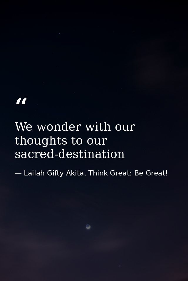 We wonder with our thoughts to our sacred-destination — Lailah Gifty Akita, Think Great: Be Great!