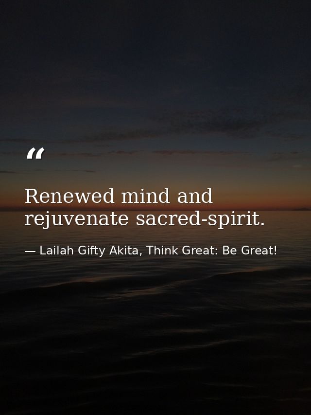 Renewed mind and rejuvenate sacred-spirit. — Lailah Gifty Akita, Think Great: Be Great!