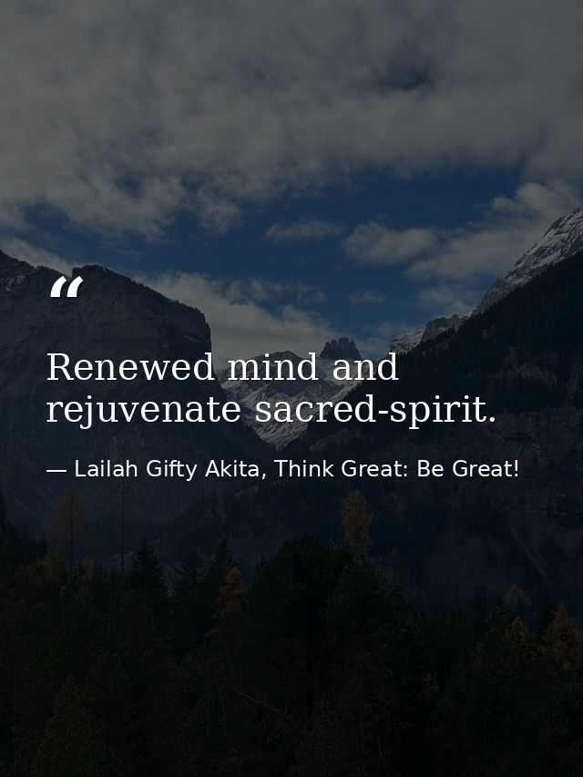 Renewed mind and rejuvenate sacred-spirit. — Lailah Gifty Akita, Think Great: Be Great!