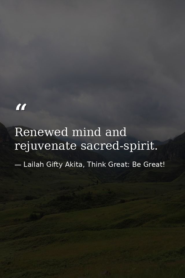 Renewed mind and rejuvenate sacred-spirit. — Lailah Gifty Akita, Think Great: Be Great!