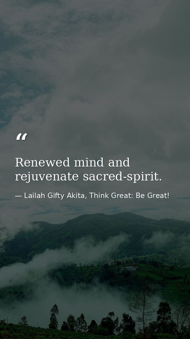 Renewed mind and rejuvenate sacred-spirit. — Lailah Gifty Akita, Think Great: Be Great!