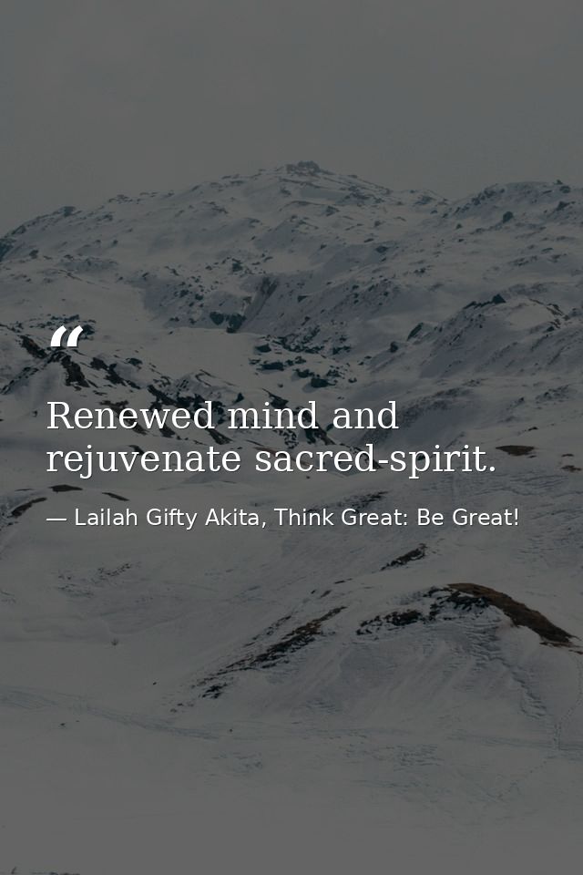 Renewed mind and rejuvenate sacred-spirit. — Lailah Gifty Akita, Think Great: Be Great!