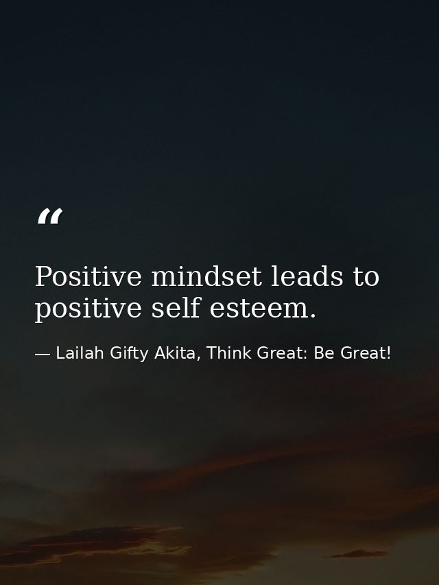 Positive mindset leads to positive self esteem. — Lailah Gifty Akita, Think Great: Be Great!