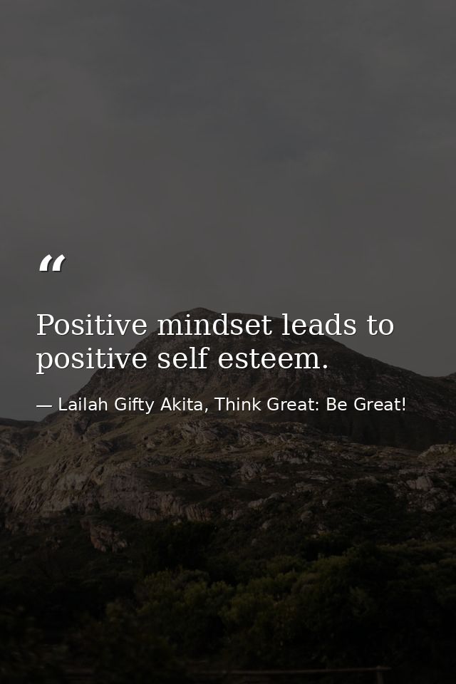 Positive mindset leads to positive self esteem. — Lailah Gifty Akita, Think Great: Be Great!