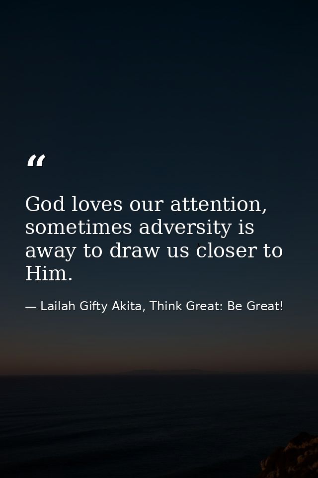 God loves our attention, sometimes adversity is away to draw us closer to Him. — Lailah Gifty Akita, Think Great: Be Great!