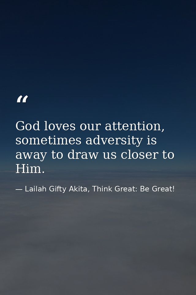God loves our attention, sometimes adversity is away to draw us closer to Him. — Lailah Gifty Akita, Think Great: Be Great!