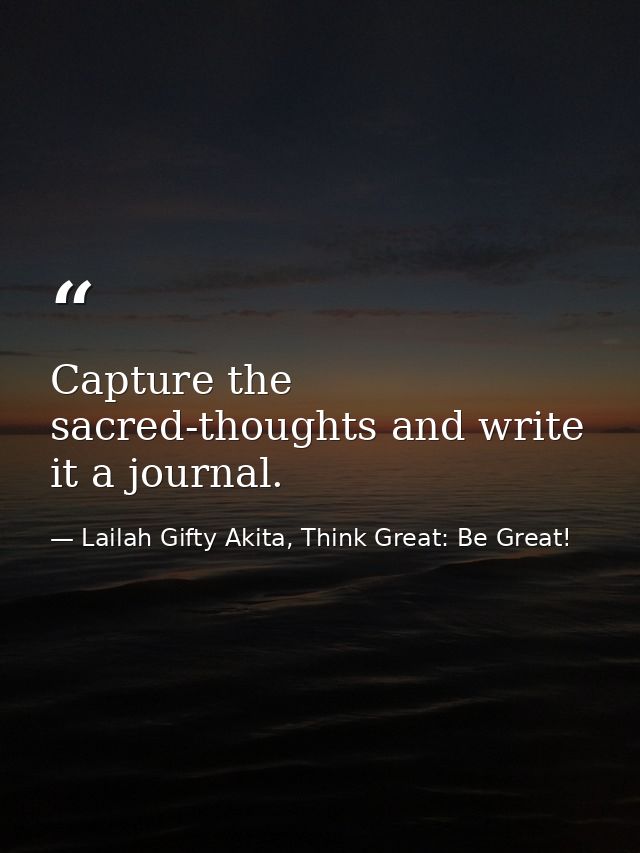 Capture the sacred-thoughts and write it a journal. — Lailah Gifty Akita, Think Great: Be Great!