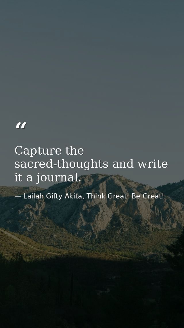 Capture the sacred-thoughts and write it a journal. — Lailah Gifty Akita, Think Great: Be Great!