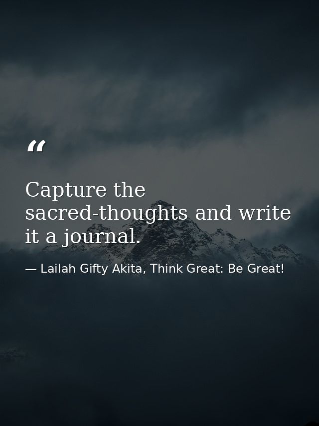 Capture the sacred-thoughts and write it a journal. — Lailah Gifty Akita, Think Great: Be Great!