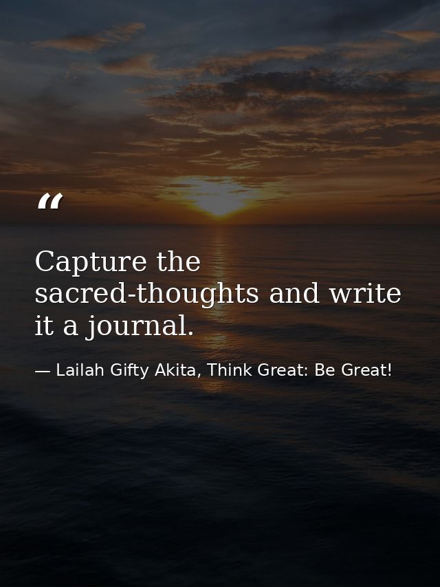 Capture the sacred-thoughts and write it a journal. — Lailah Gifty Akita, Think Great: Be Great!