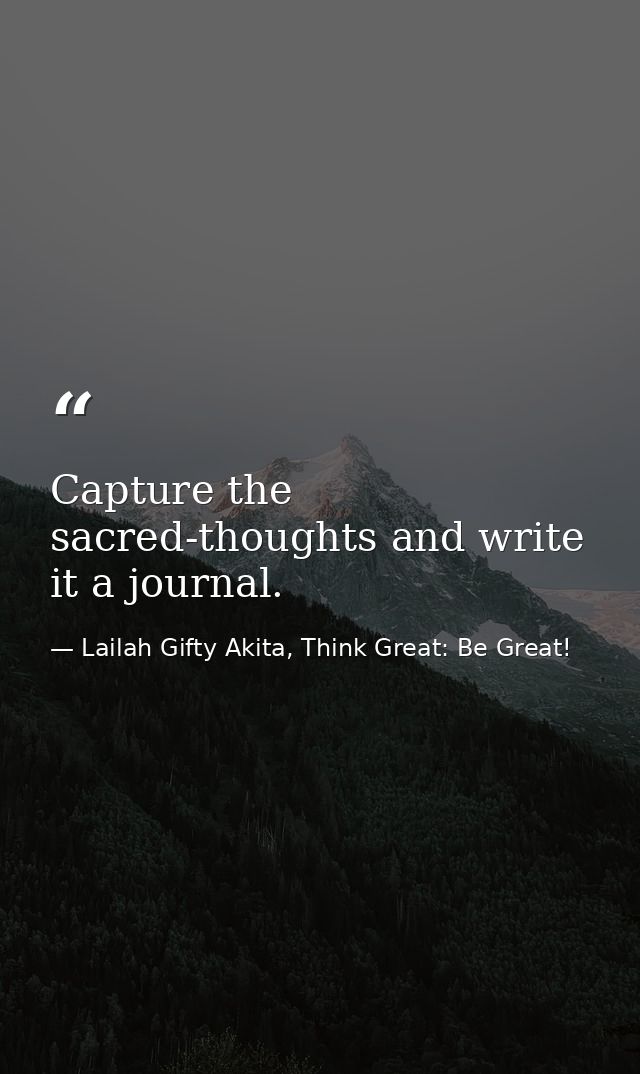 Capture the sacred-thoughts and write it a journal. — Lailah Gifty Akita, Think Great: Be Great!