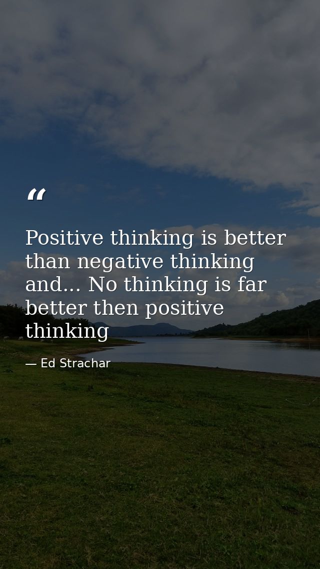 Positive thinking is better than negative thinking and... No thinking is far better then positive thinking — Ed Strachar